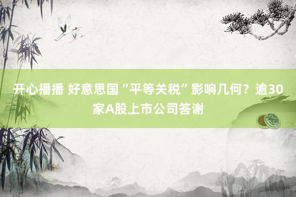 开心播播 好意思国“平等关税”影响几何？逾30家A股上市公司答谢