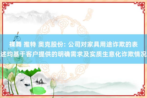 裸舞 推特 奥克股份: 公司对家具用途诈欺的表述均基于客户提供的明确需求及实质生意化诈欺情况