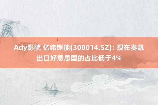 Ady影院 亿纬锂能(300014.SZ): 现在奏凯出口好意思国的占比低于4%