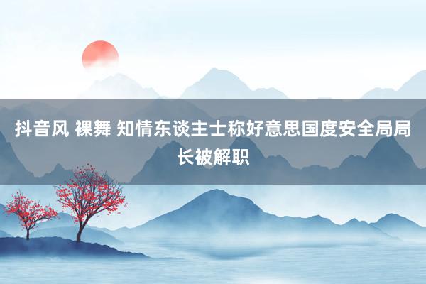 抖音风 裸舞 知情东谈主士称好意思国度安全局局长被解职