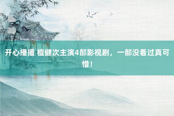 开心播播 檀健次主演4部影视剧，一部没看过真可惜！