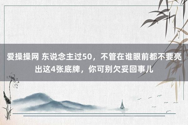 爱操操网 东说念主过50，不管在谁眼前都不要亮出这4张底牌，你可别欠妥回事儿