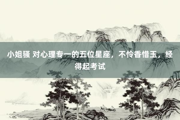 小姐骚 对心理专一的五位星座，不怜香惜玉，经得起考试