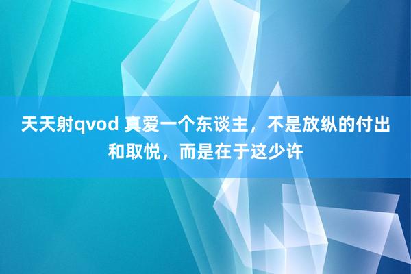 天天射qvod 真爱一个东谈主，不是放纵的付出和取悦，而是在于这少许