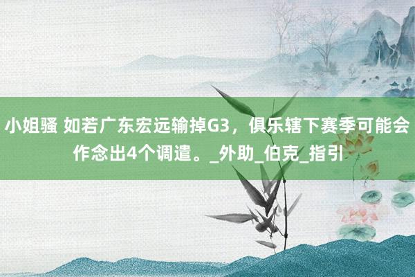 小姐骚 如若广东宏远输掉G3，俱乐辖下赛季可能会作念出4个调遣。_外助_伯克_指引
