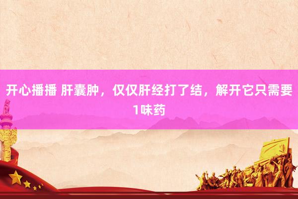 开心播播 肝囊肿，仅仅肝经打了结，解开它只需要1味药
