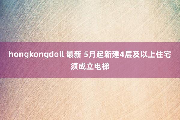 hongkongdoll 最新 5月起新建4层及以上住宅须成立电梯