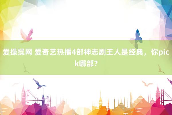 爱操操网 爱奇艺热播4部神志剧王人是经典，你pick哪部？