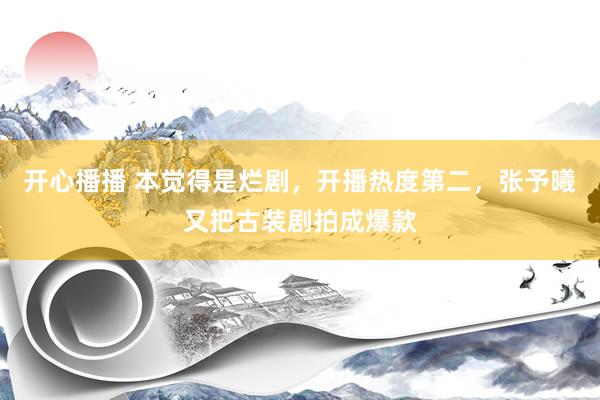 开心播播 本觉得是烂剧，开播热度第二，张予曦又把古装剧拍成爆款