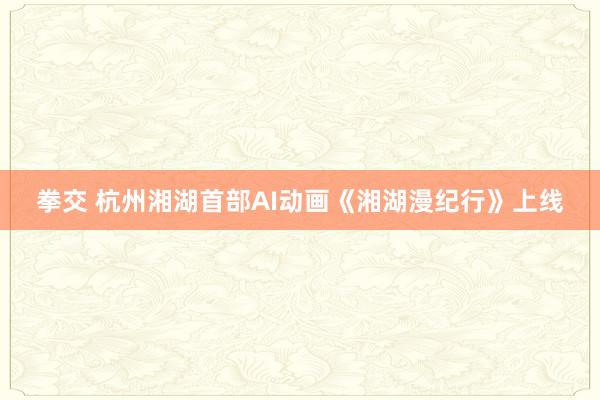 拳交 杭州湘湖首部AI动画《湘湖漫纪行》上线