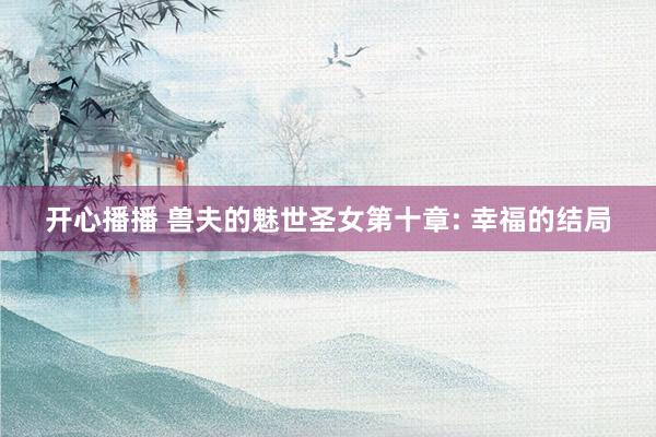 开心播播 兽夫的魅世圣女第十章: 幸福的结局