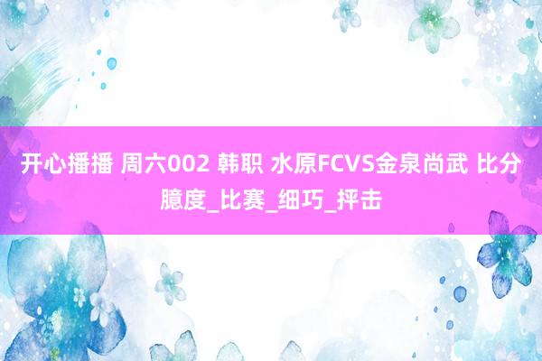 开心播播 周六002 韩职 水原FCVS金泉尚武 比分臆度_比赛_细巧_抨击