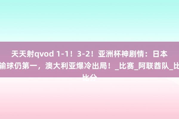 天天射qvod 1-1！3-2！亚洲杯神剧情：日本队输球仍第一，澳大利亚爆冷出局！_比赛_阿联酋队_比分