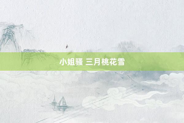 小姐骚 三月桃花雪