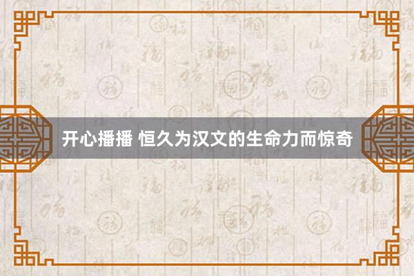 开心播播 恒久为汉文的生命力而惊奇