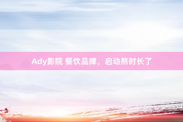 Ady影院 餐饮品牌，启动熬时长了