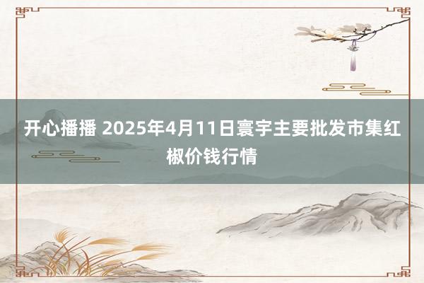 开心播播 2025年4月11日寰宇主要批发市集红椒价钱行情