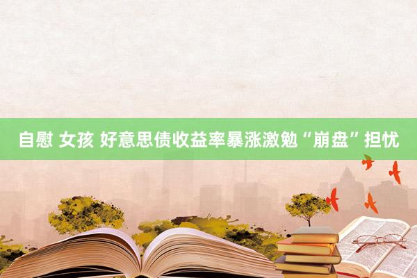 自慰 女孩 好意思债收益率暴涨激勉“崩盘”担忧