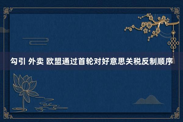 勾引 外卖 欧盟通过首轮对好意思关税反制顺序