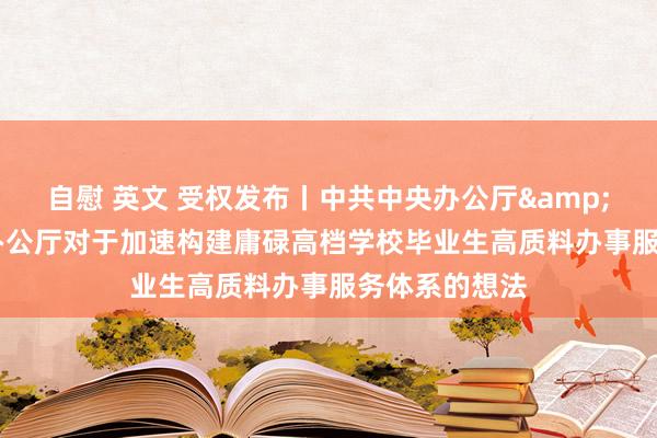 自慰 英文 受权发布丨中共中央办公厅&#32;国务院办公厅对于加速构建庸碌高档学校毕业生高质料办事服务体系的想法