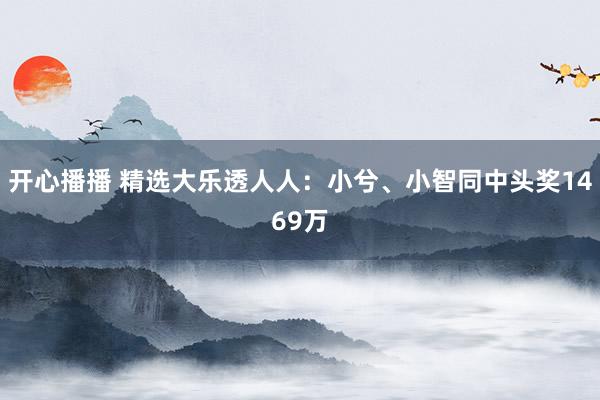 开心播播 精选大乐透人人：小兮、小智同中头奖1469万