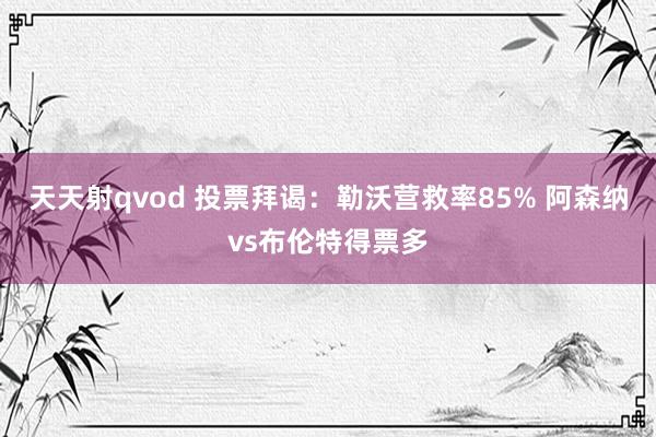 天天射qvod 投票拜谒：勒沃营救率85% 阿森纳vs布伦特得票多