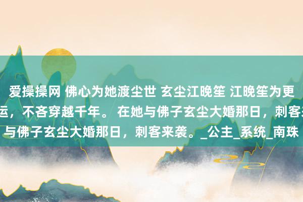 爱操操网 佛心为她渡尘世 玄尘江晚笙 江晚笙为更变历史上早夭佛子的气运，不吝穿越千年。 　　在她与佛子玄尘大婚那日，刺客来袭。_公主_系统_南珠