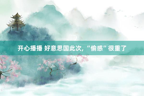 开心播播 好意思国此次， “偷感”很重了