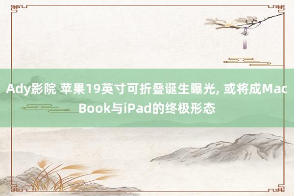 Ady影院 苹果19英寸可折叠诞生曝光， 或将成MacBook与iPad的终极形态