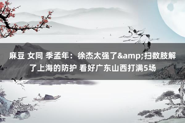 麻豆 女同 季孟年：徐杰太强了&扫数肢解了上海的防护 看好广东山西打满5场
