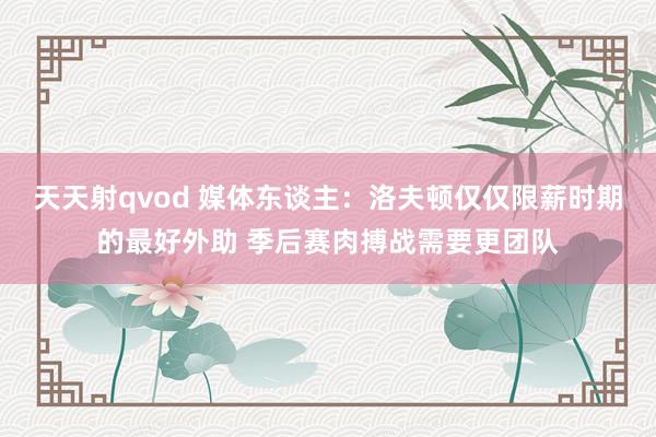 天天射qvod 媒体东谈主：洛夫顿仅仅限薪时期的最好外助 季后赛肉搏战需要更团队