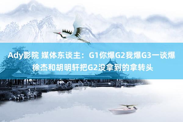 Ady影院 媒体东谈主：G1你爆G2我爆G3一谈爆 徐杰和胡明轩把G2没拿到的拿转头