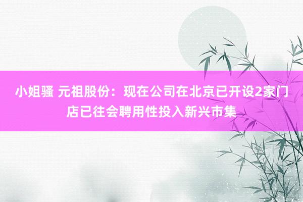 小姐骚 元祖股份：现在公司在北京已开设2家门店已往会聘用性投入新兴市集