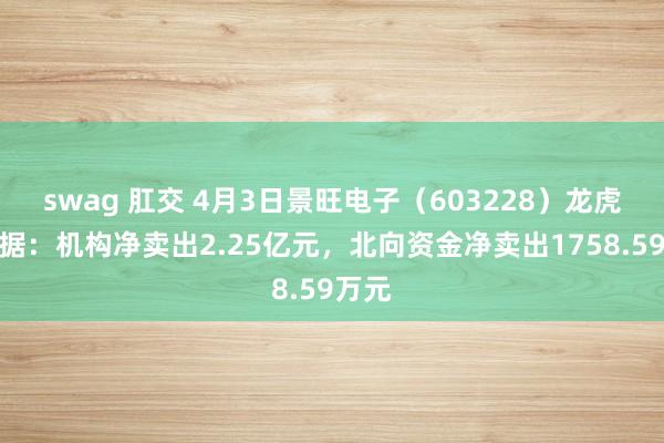 swag 肛交 4月3日景旺电子（603228）龙虎榜数据：机构净卖出2.25亿元，北向资金净卖出1758.59万元