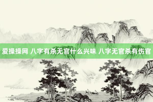 爱操操网 八字有杀无官什么兴味 八字无官杀有伤官