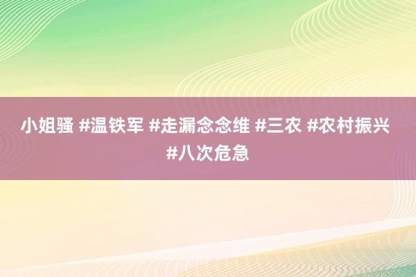 小姐骚 #温铁军 #走漏念念维 #三农 #农村振兴 #八次危急