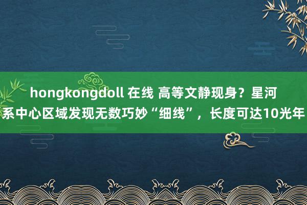 hongkongdoll 在线 高等文静现身？星河系中心区域发现无数巧妙“细线”，长度可达10光年