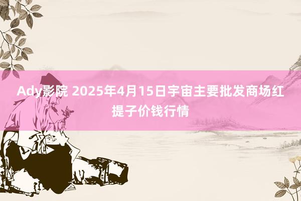 Ady影院 2025年4月15日宇宙主要批发商场红提子价钱行情