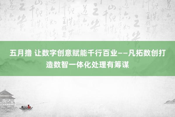 五月撸 让数字创意赋能千行百业——凡拓数创打造数智一体化处理有筹谋