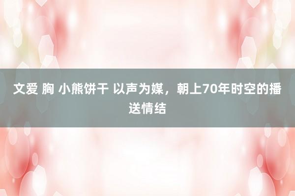 文爱 胸 小熊饼干 以声为媒，朝上70年时空的播送情结