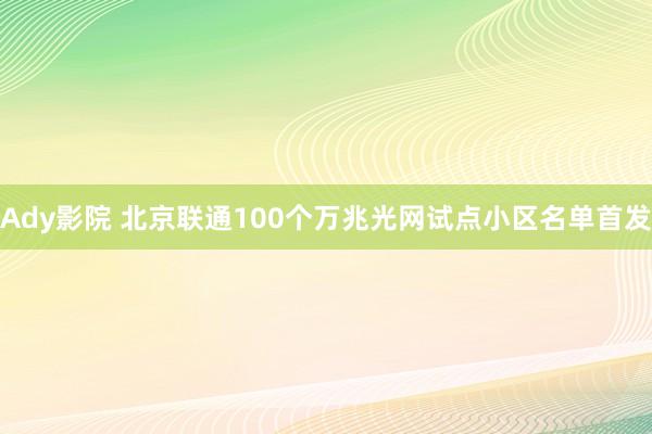 Ady影院 北京联通100个万兆光网试点小区名单首发