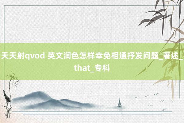 天天射qvod 英文润色怎样幸免相通抒发问题_著述_that_专科