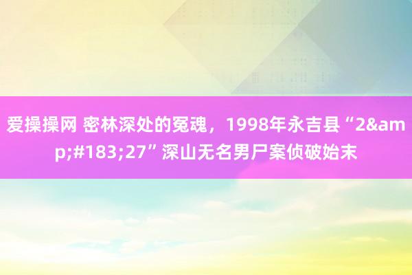 爱操操网 密林深处的冤魂，1998年永吉县“2&#183;27”深山无名男尸案侦破始末