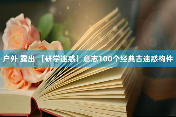 户外 露出 【研学迷惑】意志100个经典古迷惑构件