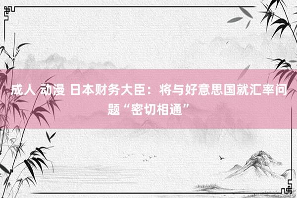 成人 动漫 日本财务大臣：将与好意思国就汇率问题“密切相通”