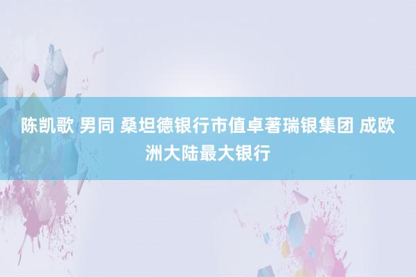 陈凯歌 男同 桑坦德银行市值卓著瑞银集团 成欧洲大陆最大银行