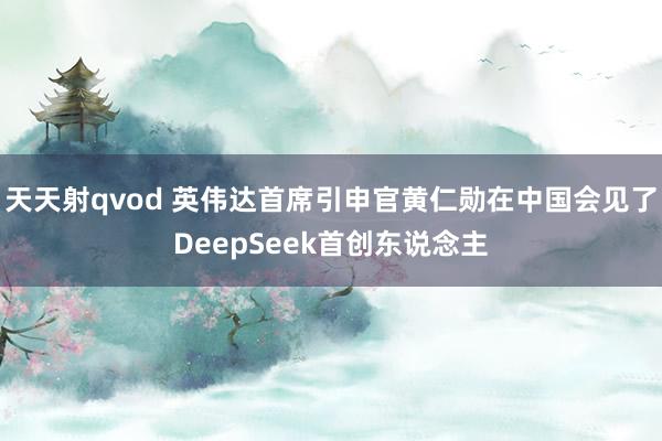 天天射qvod 英伟达首席引申官黄仁勋在中国会见了DeepSeek首创东说念主