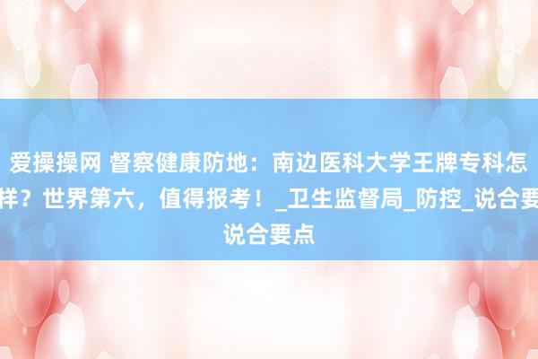 爱操操网 督察健康防地：南边医科大学王牌专科怎样样？世界第六，值得报考！_卫生监督局_防控_说合要点