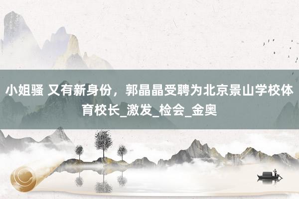 小姐骚 又有新身份，郭晶晶受聘为北京景山学校体育校长_激发_检会_金奥