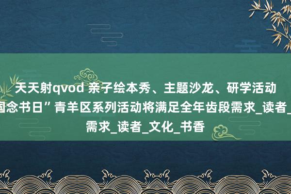 天天射qvod 亲子绘本秀、主题沙龙、研学活动……“全国念书日”青羊区系列活动将满足全年齿段需求_读者_文化_书香